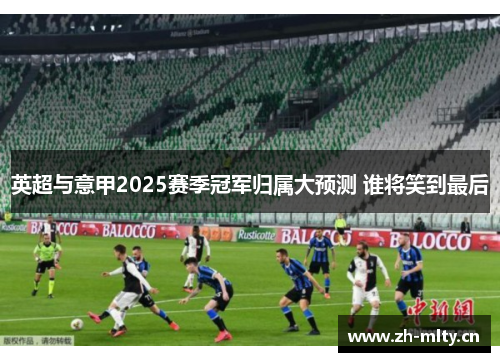 英超与意甲2025赛季冠军归属大预测 谁将笑到最后