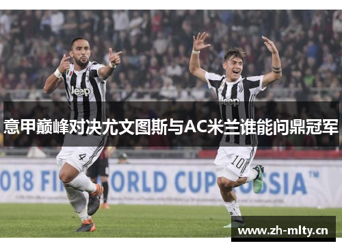 意甲巅峰对决尤文图斯与AC米兰谁能问鼎冠军