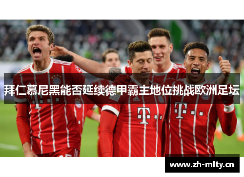 拜仁慕尼黑能否延续德甲霸主地位挑战欧洲足坛 拜仁慕尼黑能否延续德甲霸主地位挑战欧洲足坛