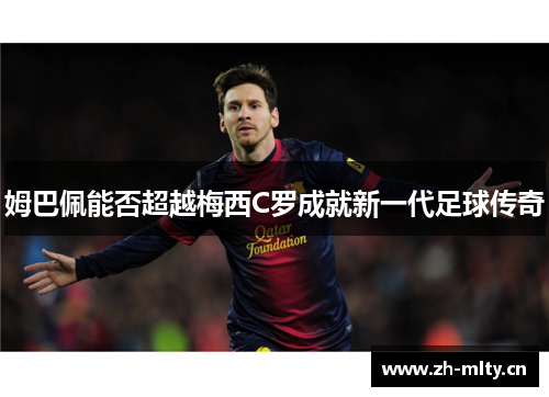 姆巴佩能否超越梅西C罗成就新一代足球传奇