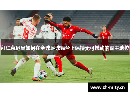 拜仁慕尼黑如何在全球足球舞台上保持无可撼动的霸主地位