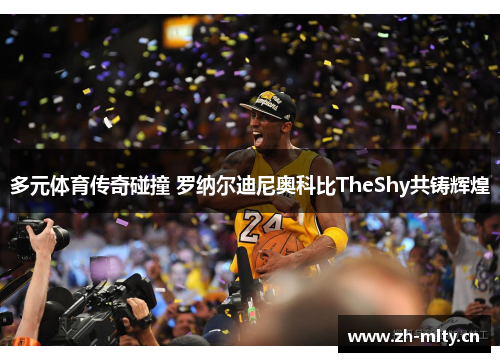 多元体育传奇碰撞 罗纳尔迪尼奥科比TheShy共铸辉煌