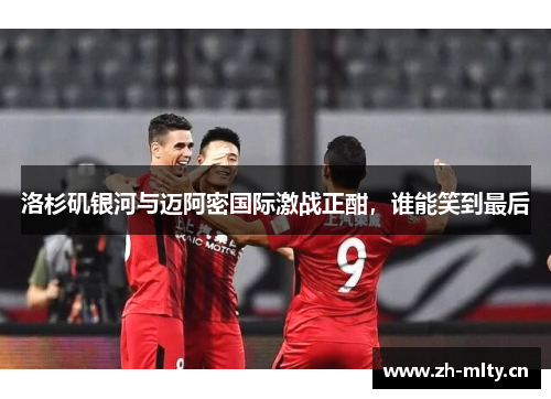 洛杉矶银河与迈阿密国际激战正酣，谁能笑到最后