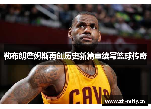 勒布朗詹姆斯再创历史新篇章续写篮球传奇