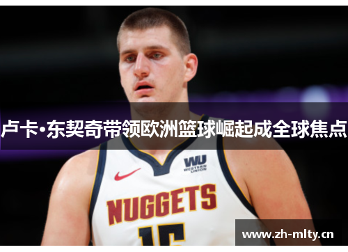 卢卡·东契奇带领欧洲篮球崛起成全球焦点