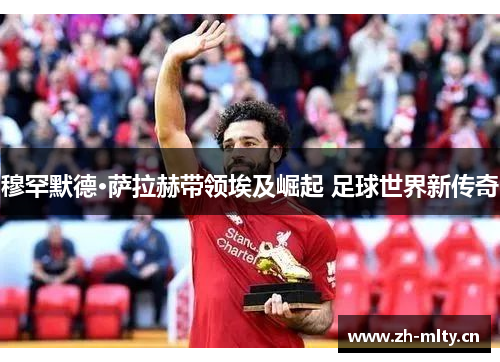 穆罕默德·萨拉赫带领埃及崛起 足球世界新传奇
