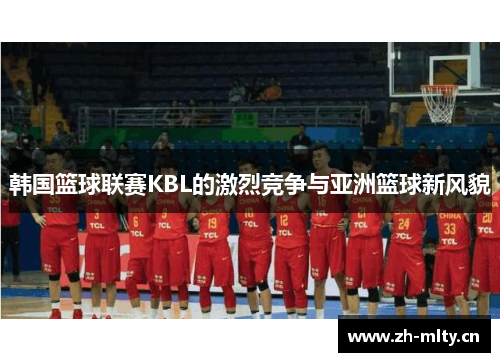韩国篮球联赛KBL的激烈竞争与亚洲篮球新风貌
