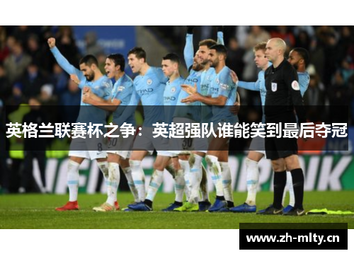 英格兰联赛杯之争：英超强队谁能笑到最后夺冠