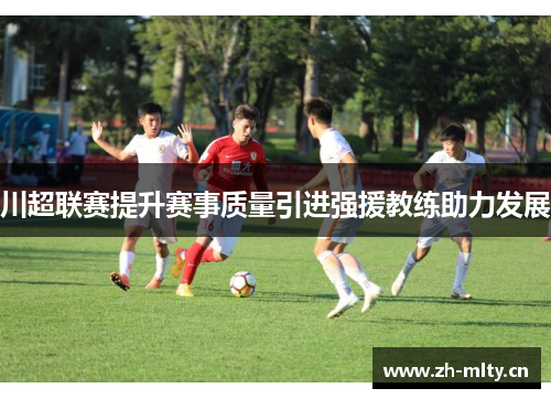 川超联赛提升赛事质量引进强援教练助力发展