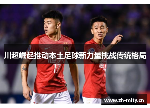 川超崛起推动本土足球新力量挑战传统格局