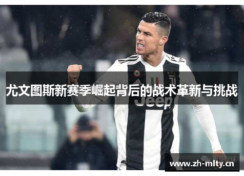 尤文图斯新赛季崛起背后的战术革新与挑战