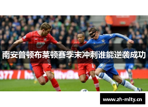 南安普顿布莱顿赛季末冲刺谁能逆袭成功