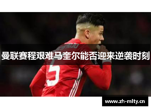 曼联赛程艰难马奎尔能否迎来逆袭时刻