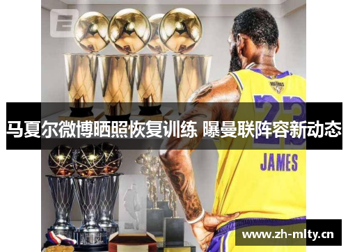 马夏尔微博晒照恢复训练 曝曼联阵容新动态