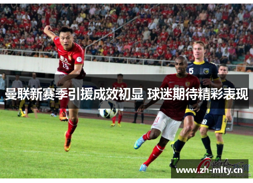 曼联新赛季引援成效初显 球迷期待精彩表现