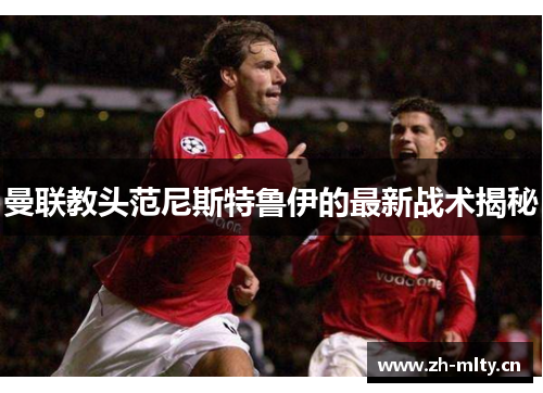 曼联教头范尼斯特鲁伊的最新战术揭秘 曼联教头范尼斯特鲁伊的最新战术揭秘
