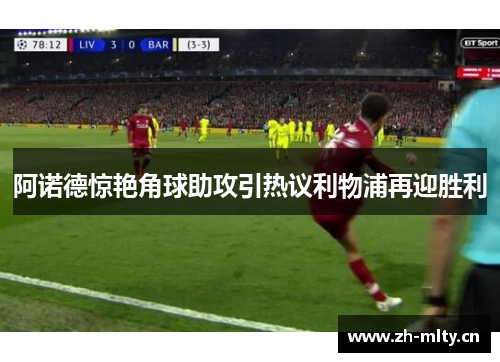 阿诺德惊艳角球助攻引热议利物浦再迎胜利