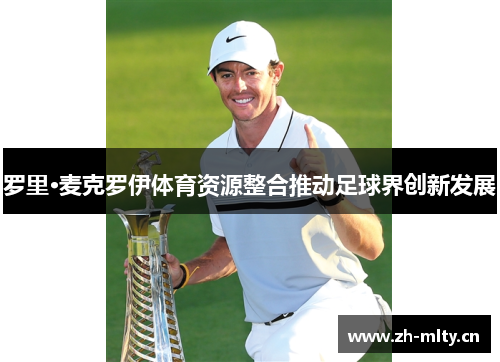 罗里·麦克罗伊体育资源整合推动足球界创新发展 罗里·麦克罗伊体育资源整合推动足球界创新发展