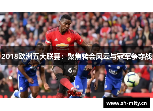 2018欧洲五大联赛：聚焦转会风云与冠军争夺战