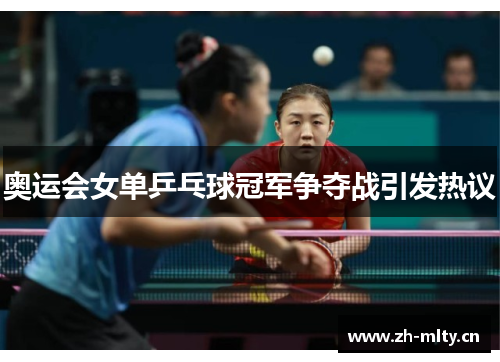 奥运会女单乒乓球冠军争夺战引发热议 奥运会女单乒乓球冠军争夺战引发热议
